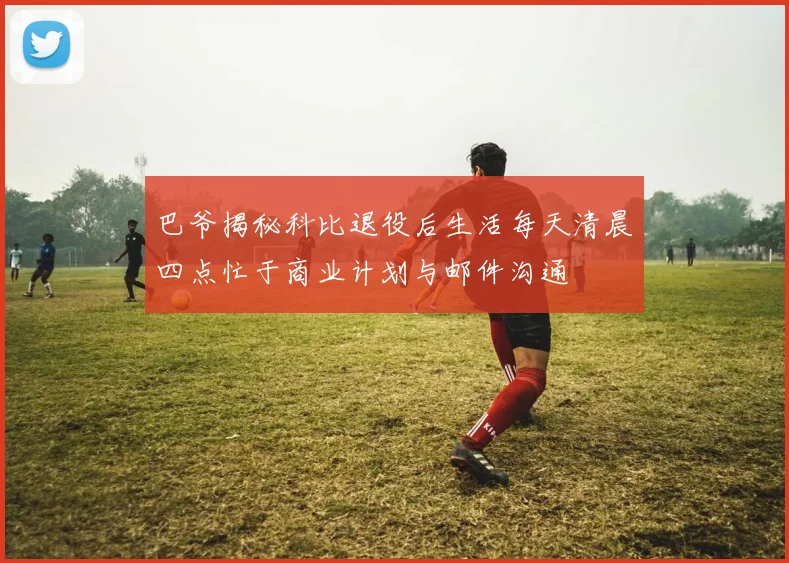 巴爷揭秘科比退役后生活每天清晨四点忙于商业计划与邮件沟通