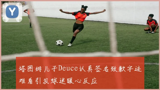 塔图姆儿子Deuce认真签名致歉字迹难看引发球迷暖心反应