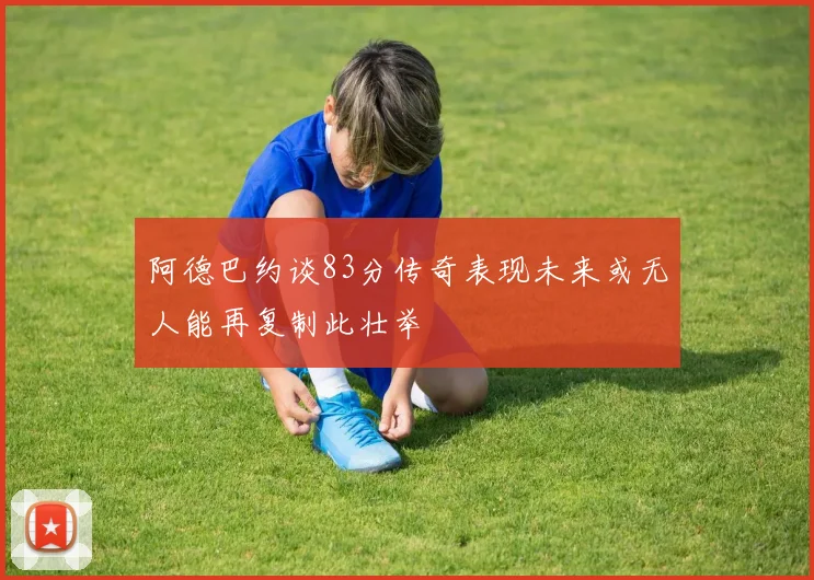 阿德巴约谈83分传奇表现未来或无人能再复制此壮举