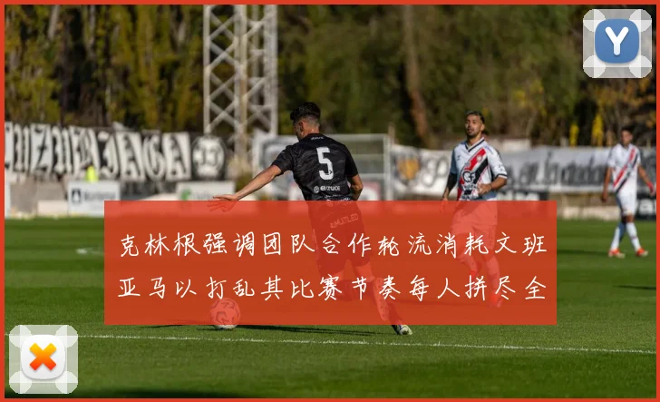 克林根强调团队合作轮流消耗文班亚马以打乱其比赛节奏每人拼尽全力五到六分钟