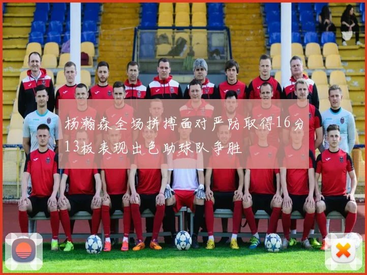 杨瀚森全场拼搏面对严防取得16分13板表现出色助球队争胜