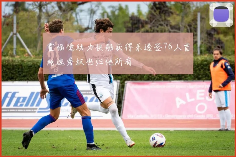 霍福德助力快船获得乐透签76人首轮选秀权也归他所有