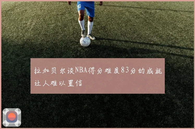 拉加贝尔谈NBA得分难度83分的成就让人难以置信