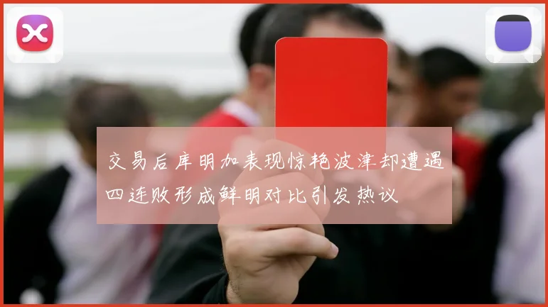 交易后库明加表现惊艳波津却遭遇四连败形成鲜明对比引发热议