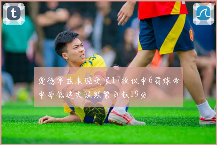 爱德华兹表现受限17投仅中6罚球命中率低迷失误频繁贡献19分