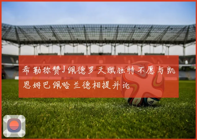 希勒称赞J佩德罗天赋独特不愿与凯恩姆巴佩哈兰德相提并论