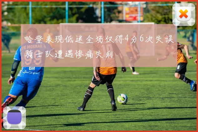 哈登表现低迷全场仅得4分6次失误骑士队遭遇惨痛失利