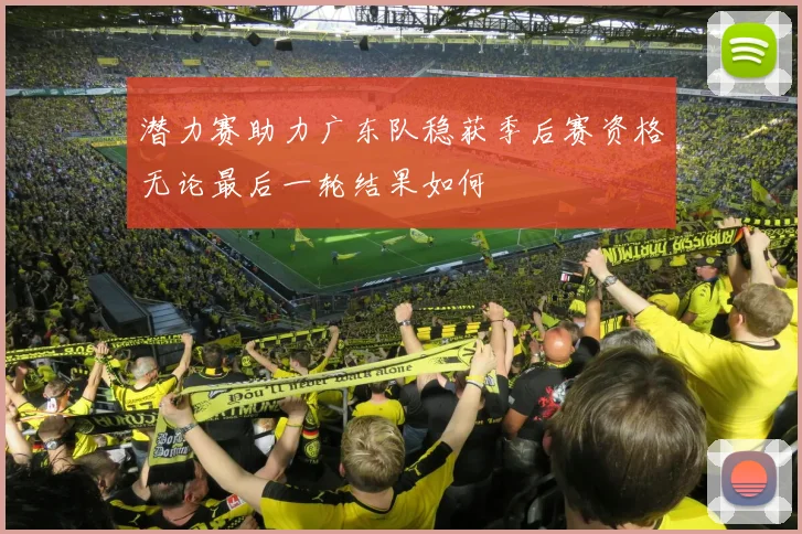 潜力赛助力广东队稳获季后赛资格无论最后一轮结果如何