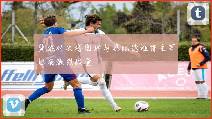 费城对决塔图姆与恩比德谁将主宰这场激烈较量