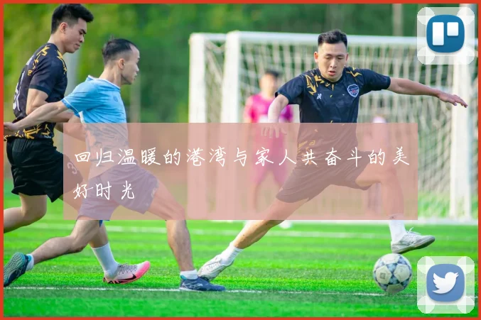 回归温暖的港湾与家人共奋斗的美好时光