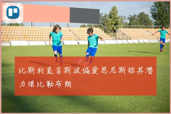 比斯利直言斯波偏爱恩尼斯称其潜力堪比勒布朗