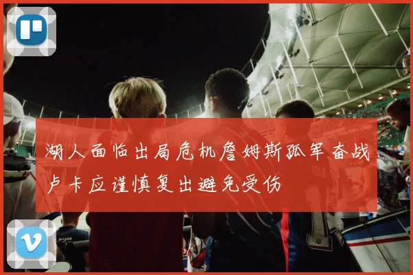 湖人面临出局危机詹姆斯孤军奋战卢卡应谨慎复出避免受伤